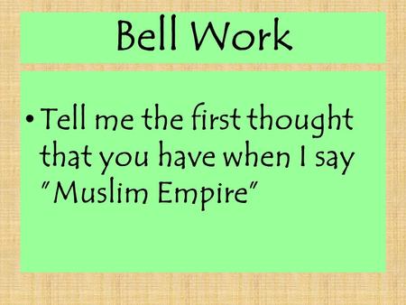 Bell Work Tell me the first thought that you have when I say ”Muslim Empire”