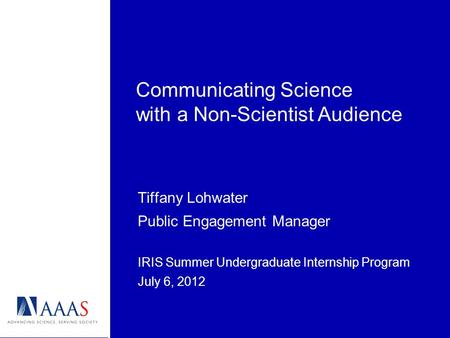 Tiffany Lohwater Public Engagement Manager IRIS Summer Undergraduate Internship Program July 6, 2012 Communicating Science with a Non-Scientist Audience.