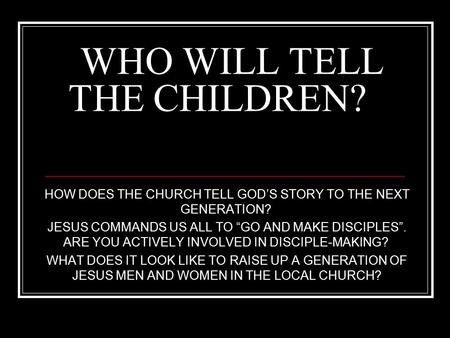 WHO WILL TELL THE CHILDREN? HOW DOES THE CHURCH TELL GOD’S STORY TO THE NEXT GENERATION? JESUS COMMANDS US ALL TO “GO AND MAKE DISCIPLES”. ARE YOU ACTIVELY.