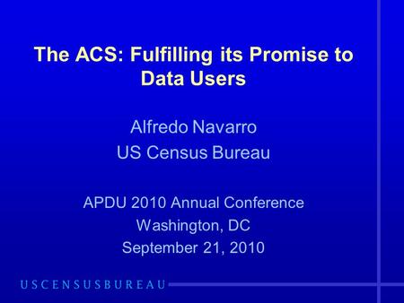 The ACS: Fulfilling its Promise to Data Users Alfredo Navarro US Census Bureau APDU 2010 Annual Conference Washington, DC September 21, 2010.