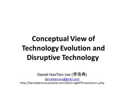 Conceptual View of Technology Evolution and Disruptive Technology Daniel HaoTien Lee ( 李浩典 )