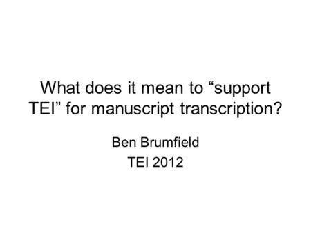 What does it mean to “support TEI” for manuscript transcription? Ben Brumfield TEI 2012.