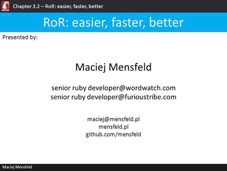 Chapter 3.2 – RoR: easier, faster, better Maciej Mensfeld Presented by: Maciej Mensfeld RoR: easier, faster, better mensfeld.pl github.com/mensfeld.