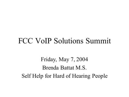 FCC VoIP Solutions Summit Friday, May 7, 2004 Brenda Battat M.S. Self Help for Hard of Hearing People.