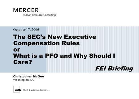 Christopher McGee Washington, DC The SEC’s New Executive Compensation Rules or What is a PFO and Why Should I Care? FEI Briefing October 17, 2006.