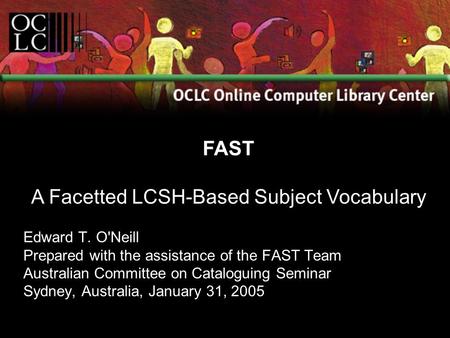 Edward T. O'Neill Prepared with the assistance of the FAST Team Australian Committee on Cataloguing Seminar Sydney, Australia, January 31, 2005 FAST A.