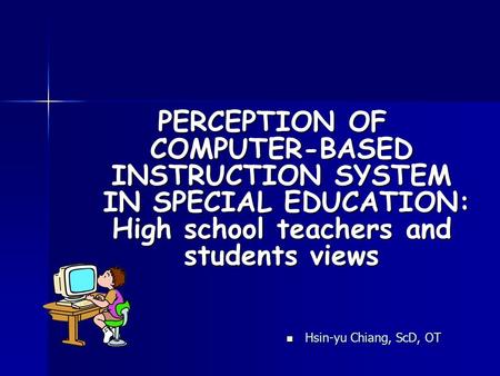 Hsin-yu Chiang, ScD, OT Hsin-yu Chiang, ScD, OT PERCEPTION OF COMPUTER-BASED INSTRUCTION SYSTEM IN SPECIAL EDUCATION: High school teachers and students.