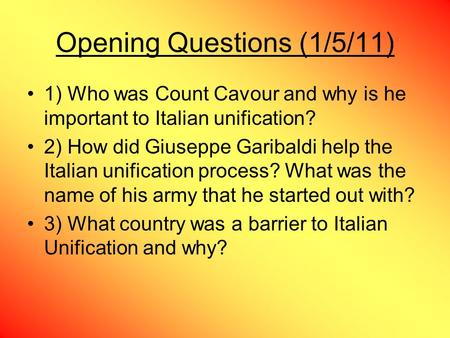 Opening Questions (1/5/11) 1) Who was Count Cavour and why is he important to Italian unification? 2) How did Giuseppe Garibaldi help the Italian unification.