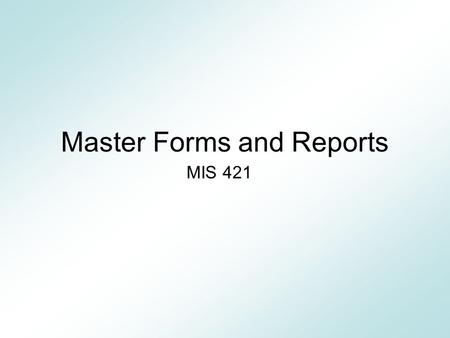 Master Forms and Reports MIS 421. The Challenge Improve work flow by minimizing repetitive tasks. Create forms/reports with a consistent look and feel: