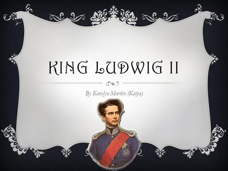 KING LUDWIG II By Katelyn Martin (Katja). Also known as the “Swan King,” “Mad King Ludwig,” “der Märchenkönig (the FairyTale King)