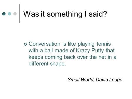 Was it something I said? Conversation is like playing tennis with a ball made of Krazy Putty that keeps coming back over the net in a different shape.