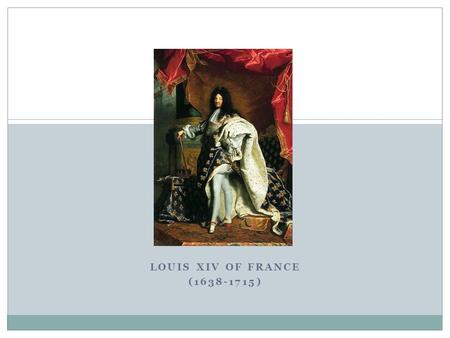 LOUIS XIV OF FRANCE (1638-1715). Background Assumed the throne around age 5 (when Louis XIII died) Would end up being king of France for 72 Years Known.