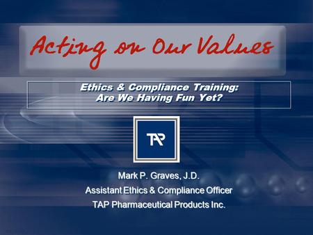 GDS_0310723_v1 1 Ethics & Compliance Training: Are We Having Fun Yet? Mark P. Graves, J.D. Assistant Ethics & Compliance Officer TAP Pharmaceutical Products.