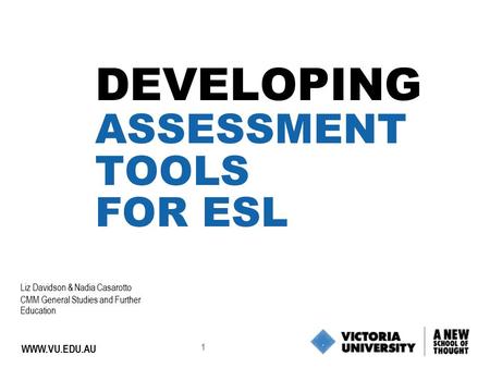 1 WWW.VU.EDU.AU DEVELOPING ASSESSMENT TOOLS FOR ESL Liz Davidson & Nadia Casarotto CMM General Studies and Further Education.