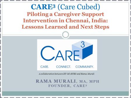 RAMA MURALI, MA, MPH FOUNDER, CARE 3 CARE 3 (Care Cubed) Piloting a Caregiver Support Intervention in Chennai, India: Lessons Learned and Next Steps A.