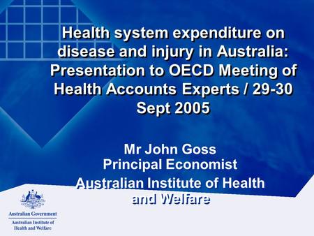 Health system expenditure on disease and injury in Australia: Presentation to OECD Meeting of Health Accounts Experts / 29-30 Sept 2005 Mr John Goss Principal.