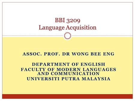 ASSOC. PROF. DR WONG BEE ENG DEPARTMENT OF ENGLISH FACULTY OF MODERN LANGUAGES AND COMMUNICATION UNIVERSITI PUTRA MALAYSIA BBI 3209 Language Acquisition.