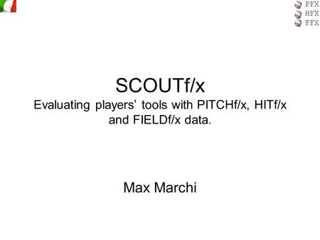 PFX HFX FFX SCOUTf/x Evaluating players’ tools with PITCHf/x, HITf/x and FIELDf/x data. Max Marchi.