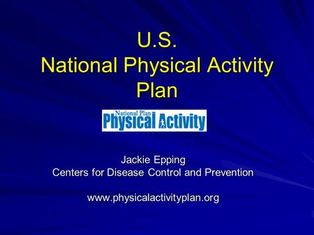 U.S. National Physical Activity Plan Jackie Epping Centers for Disease Control and Prevention www.physicalactivityplan.org.