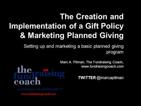 The Creation and Implementation of a Gift Policy & Marketing Planned Giving Setting up and marketing a basic planned giving program Marc A. Pitman, The.