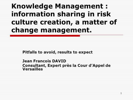 1 Knowledge Management : information sharing in risk culture creation, a matter of change management. Pitfalls to avoid, results to expect Jean Francois.