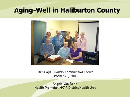 Aging-Well in Haliburton County Barrie Age Friendly Communities Forum October 29, 2009 Angela Van Berlo Health Promoter, HKPR District Health Unit.