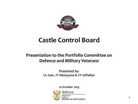 Castle Control Board Presentation to the Portfolio Committee on Defence and Military Veterans Presented by: Lt. Gen. JT Nkonyane & CT Gilfellan 10 October.