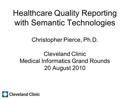 Healthcare Quality Reporting with Semantic Technologies Christopher Pierce, Ph.D. Cleveland Clinic Medical Informatics Grand Rounds 20 August 2010.