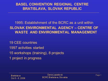 Page 1 Bratislava Oct 3 - 5, 2006 Dana Lapešová BCRC Bratislava, Slovakia BASEL CONVENTION REGIONAL CENTRE BRATISLAVA, SLOVAK REPUBLIC 1995: Establishment.