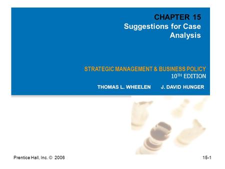 Prentice Hall, Inc. © 200615-1 STRATEGIC MANAGEMENT & BUSINESS POLICY 10 TH EDITION THOMAS L. WHEELEN J. DAVID HUNGER CHAPTER 15 Suggestions for Case Analysis.