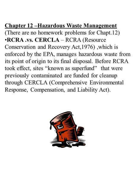 Chapter 12 –Hazardous Waste Management (There are no homework problems for Chapt.12) RCRA.vs. CERCLA – RCRA (Resource Conservation and Recovery Act,1976),which.