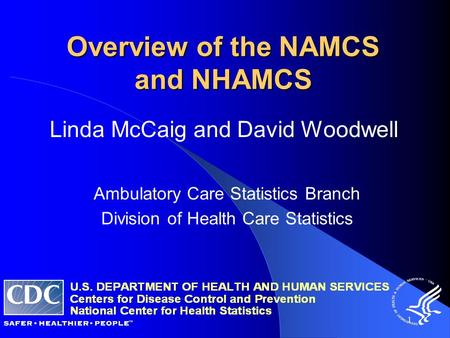 1 Linda McCaig and David Woodwell Ambulatory Care Statistics Branch Division of Health Care Statistics Overview of the NAMCS and NHAMCS.