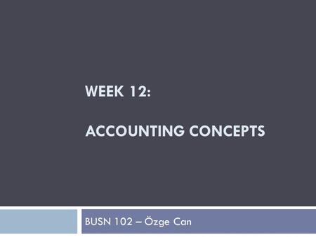 WEEK 12: ACCOUNTING CONCEPTS BUSN 102 – Özge Can.