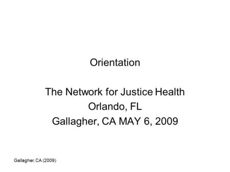 Gallagher, CA (2009) Orientation The Network for Justice Health Orlando, FL Gallagher, CA MAY 6, 2009.