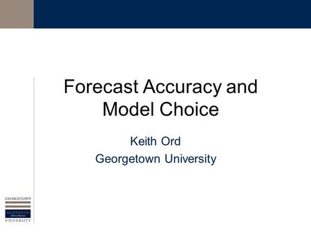 Forecast Accuracy and Model Choice Keith Ord Georgetown University.