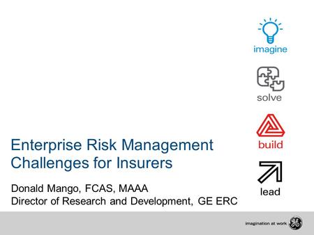 Enterprise Risk Management Challenges for Insurers Donald Mango, FCAS, MAAA Director of Research and Development, GE ERC.