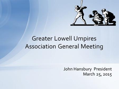 John Hansbury President March 25, 2015 Greater Lowell Umpires Association General Meeting.