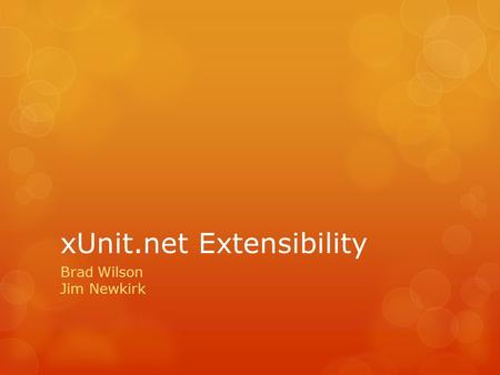 XUnit.net Extensibility Brad Wilson Jim Newkirk. Schedule Assert Extensibility9:00 Before/After Extensibility9:45 Fact Extensibility10:15 BREAK10:45 Fixture.