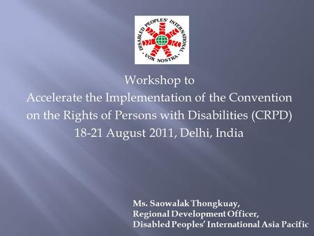 Workshop to Accelerate the Implementation of the Convention on the Rights of Persons with Disabilities (CRPD) 18-21 August 2011, Delhi, India Ms. Saowalak.