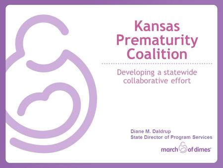 Kansas Prematurity Coalition Developing a statewide collaborative effort Diane M. Daldrup State Director of Program Services.