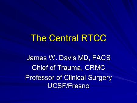 The Central RTCC James W. Davis MD, FACS Chief of Trauma, CRMC Professor of Clinical Surgery UCSF/Fresno.