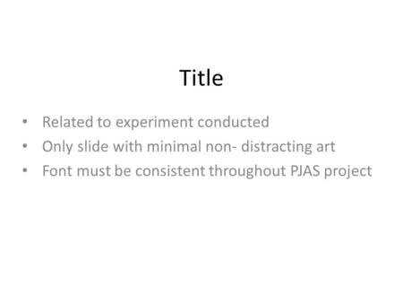 Title Related to experiment conducted Only slide with minimal non- distracting art Font must be consistent throughout PJAS project.