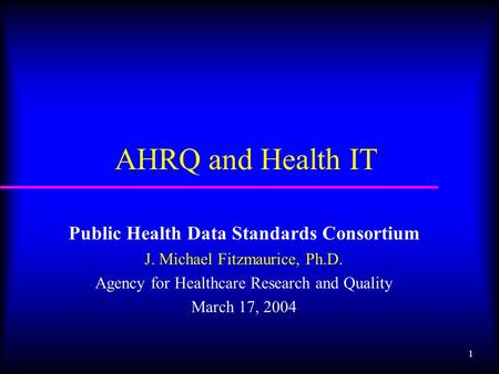 1 AHRQ and Health IT Public Health Data Standards Consortium J. Michael Fitzmaurice, Ph.D. Agency for Healthcare Research and Quality March 17, 2004.