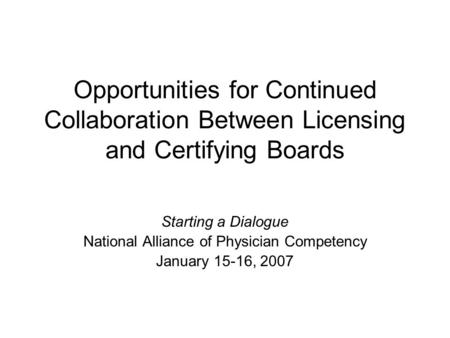 Opportunities for Continued Collaboration Between Licensing and Certifying Boards Starting a Dialogue National Alliance of Physician Competency January.