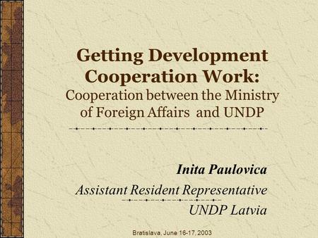 Bratislava, June 16-17, 2003 Getting Development Cooperation Work: Cooperation between the Ministry of Foreign Affairs and UNDP Inita Paulovica Assistant.