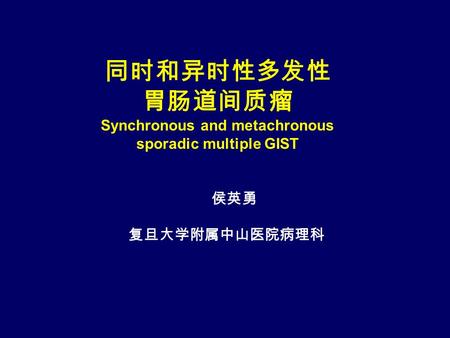 同时和异时性多发性 胃肠道间质瘤 Synchronous and metachronous sporadic multiple GIST 侯英勇 复旦大学附属中山医院病理科.