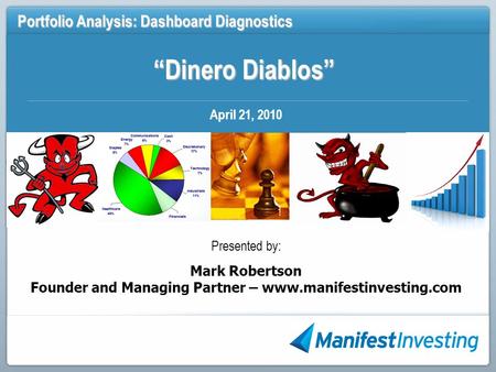 “Dinero Diablos” Portfolio Analysis: Dashboard Diagnostics April 21, 2010 Presented by: Mark Robertson Founder and Managing Partner – www.manifestinvesting.com.