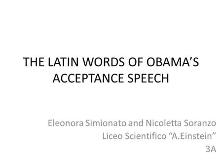 THE LATIN WORDS OF OBAMA’S ACCEPTANCE SPEECH Eleonora Simionato and Nicoletta Soranzo Liceo Scientifico “A.Einstein” 3A.