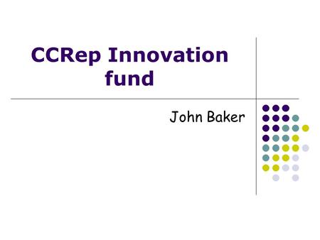 CCRep Innovation fund John Baker. CCRep Innovation Fund 1. Why do we have an Innovation Fund? 2. How do I fill in the forms to apply? 3. How do I present.