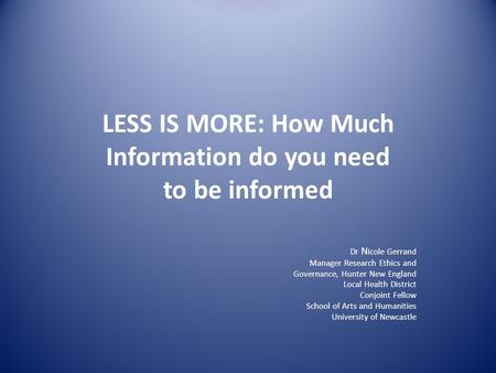 LESS IS MORE: How Much Information do you need to be informed Dr N icole Gerrand Manager Research Ethics and Governance, Hunter New England Local Health.